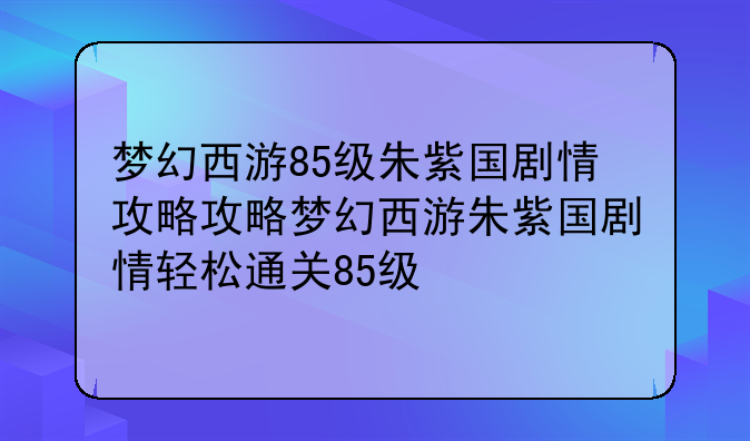 梦幻西游85级朱紫国剧情攻略攻略梦幻西游朱紫国剧情轻松通关85级
