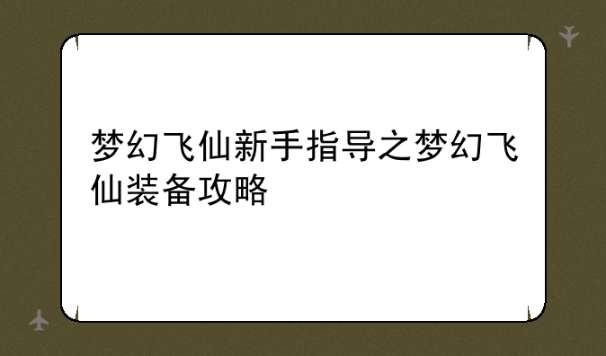 梦幻飞仙新手指导之梦幻飞仙装备攻略