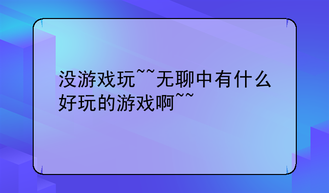 没游戏玩~~无聊中有什么好玩的游戏啊~~