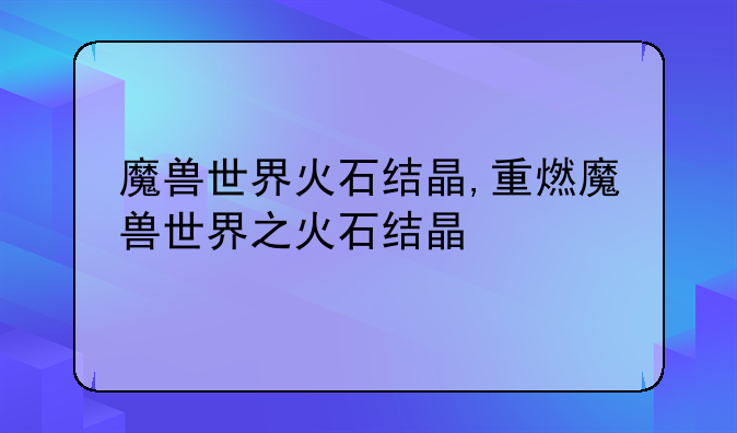 魔兽世界火石结晶,重燃魔兽世界之火石结晶