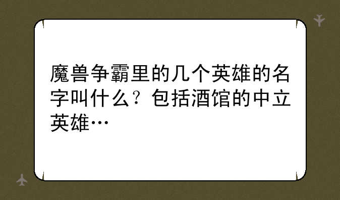 魔兽争霸里的几个英雄的名字叫什么?包括酒馆的中立英雄…