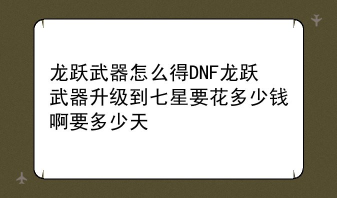 龙跃武器怎么得DNF龙跃武器升级到七星要花多少钱啊要多少天