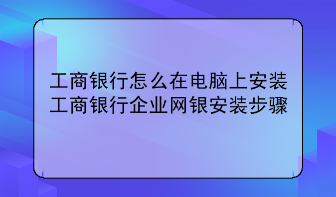 工商银行怎么在电脑上安装工商银行企业网银安装步骤
