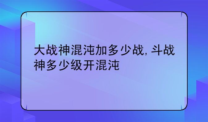 大战神混沌加多少战,斗战神多少级开混沌