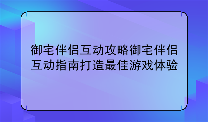 御宅伴侣互动攻略御宅伴侣互动指南打造最佳游戏体验