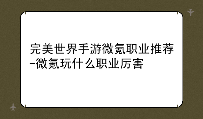 完美世界手游微氪职业推荐-微氪玩什么职业厉害