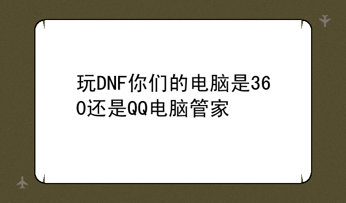 玩DNF你们的电脑是360还是QQ电脑管家