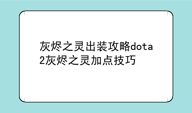 灰烬之灵出装攻略dota2灰烬之灵加点技巧
