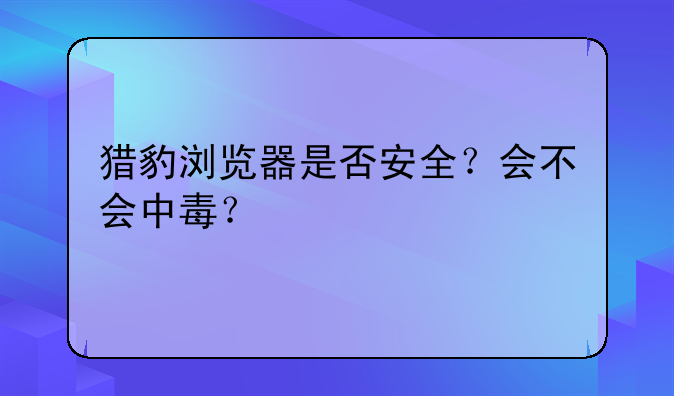 猎豹浏览器是否安全?会不会中毒?