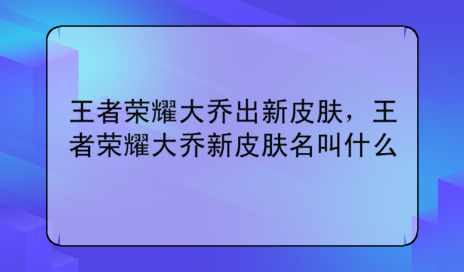 王者荣耀大乔出新皮肤,王者荣耀大乔新皮肤名叫什么