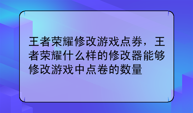 王者荣耀修改游戏点券,王者荣耀什么样的修改器能够修改游戏中点卷的数量