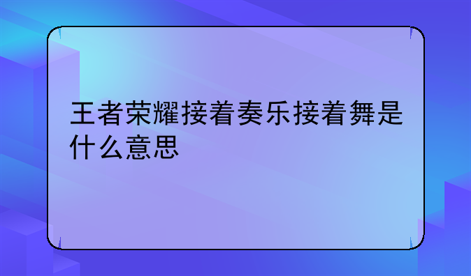 王者荣耀接着奏乐接着舞是什么意思