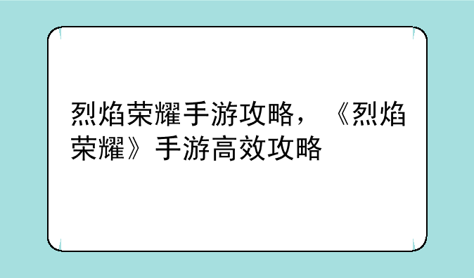 烈焰荣耀手游攻略,《烈焰荣耀》手游高效攻略