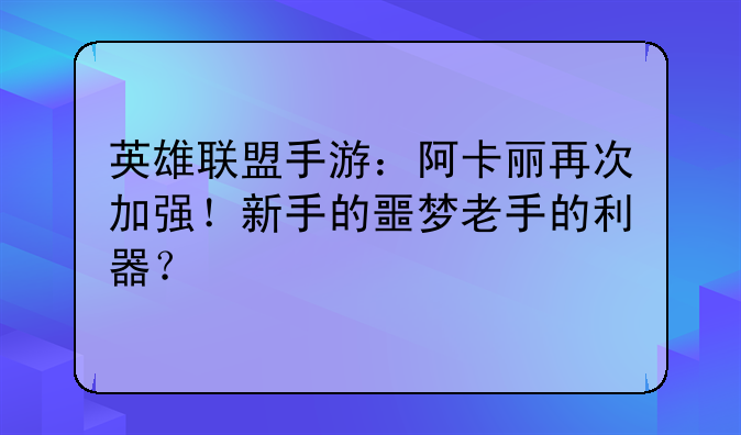 英雄联盟手游:阿卡丽再次加强!新手的噩梦老手的利器?