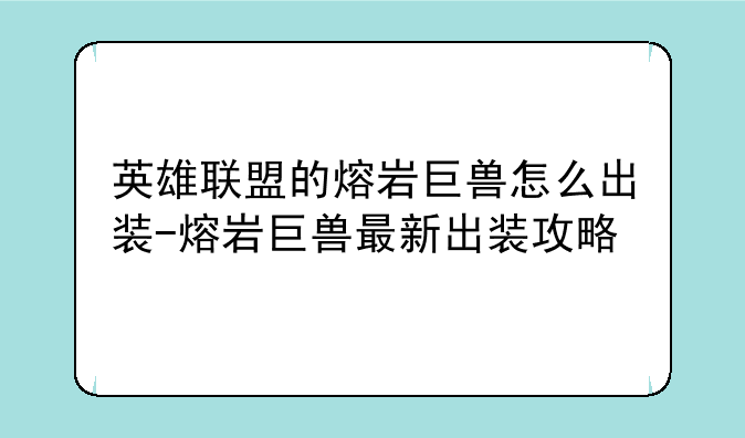 英雄联盟的熔岩巨兽怎么出装-熔岩巨兽最新出装攻略