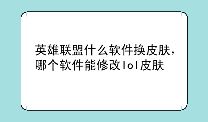 英雄联盟什么软件换皮肤,哪个软件能修改lol皮肤