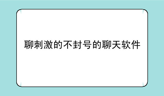 聊刺激的不封号的聊天软件