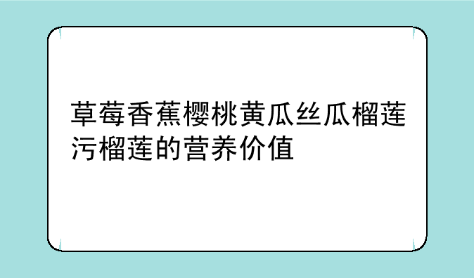 草莓香蕉樱桃黄瓜丝瓜榴莲污榴莲的营养价值