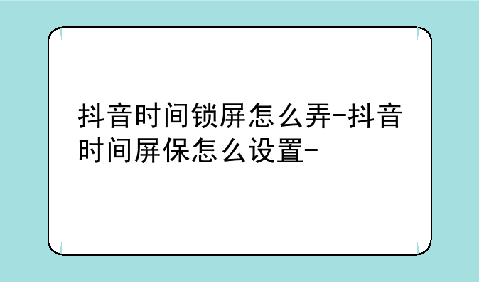 抖音时间锁屏怎么弄-抖音时间屏保怎么设置-
