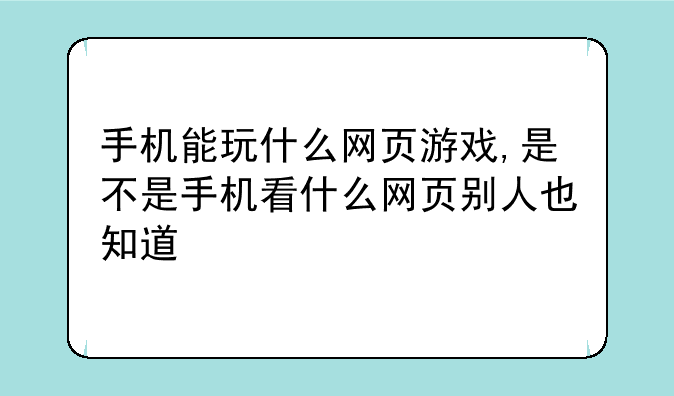 手机能玩什么网页游戏,是不是手机看什么网页别人也知道