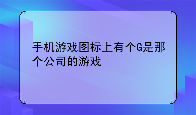 手机游戏图标上有个G是那个公司的游戏
