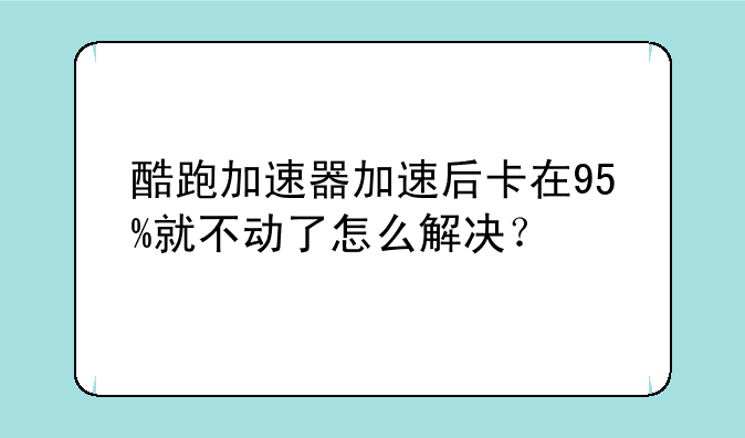 酷跑加速器加速后卡在95%就不动了怎么解决?