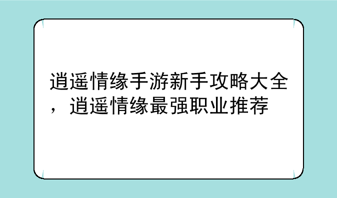 逍遥情缘手游新手攻略大全，逍遥情缘最强职业推荐