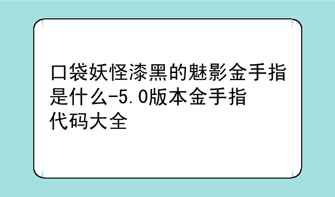 口袋妖怪漆黑的魅影金手指是什么-5.0版本金手指代码大全
