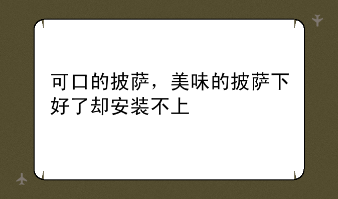 可口的披萨,美味的披萨下好了却安装不上