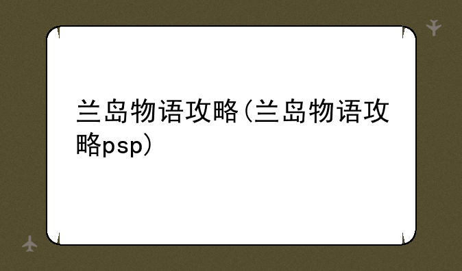 兰岛物语攻略(兰岛物语攻略psp)