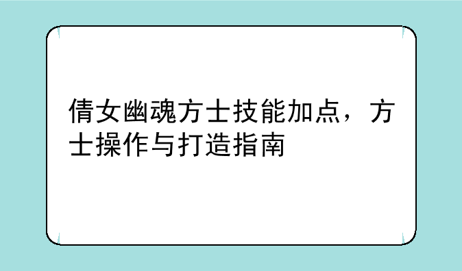 倩女幽魂方士技能加点,方士操作与打造指南