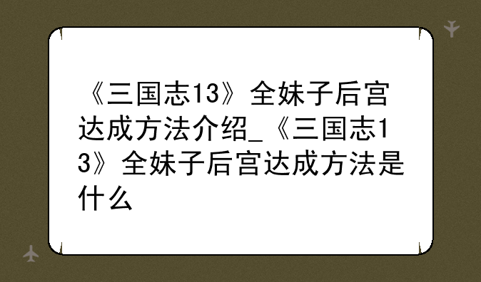 《三国志13》全妹子后宫达成方法介绍_《三国志13》全妹子后宫达成方法是什么