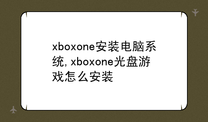 xboxone安装电脑系统,xboxone光盘游戏怎么安装